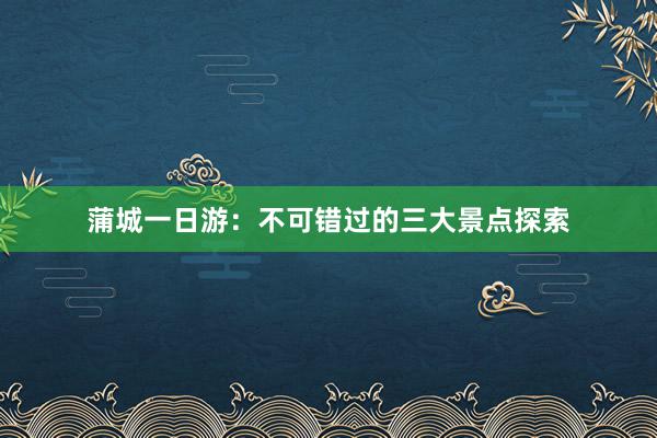 蒲城一日游：不可错过的三大景点探索